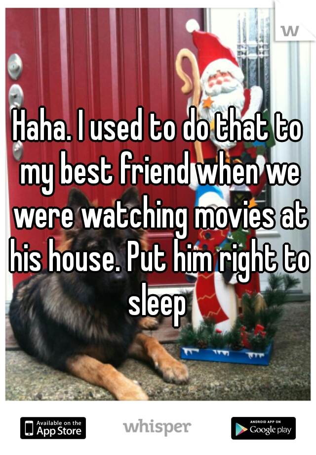 Haha. I used to do that to my best friend when we were watching movies at his house. Put him right to sleep 
