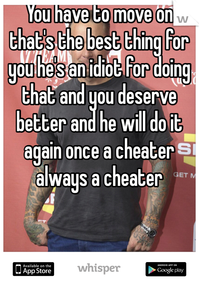 You have to move on that's the best thing for you he's an idiot for doing that and you deserve better and he will do it again once a cheater always a cheater