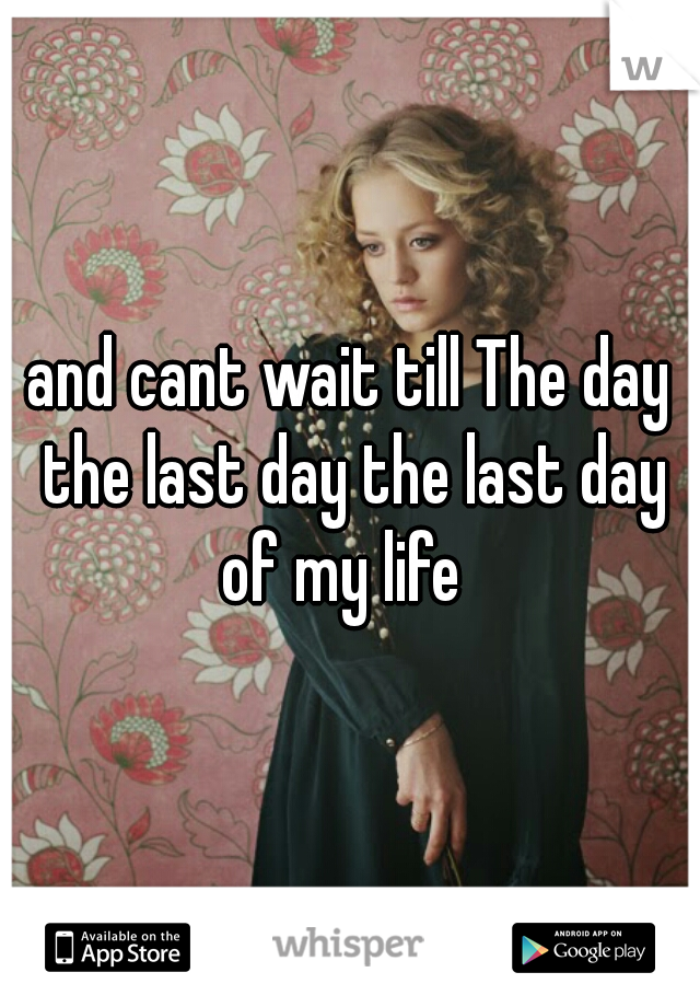 and cant wait till The day the last day the last day of my life  