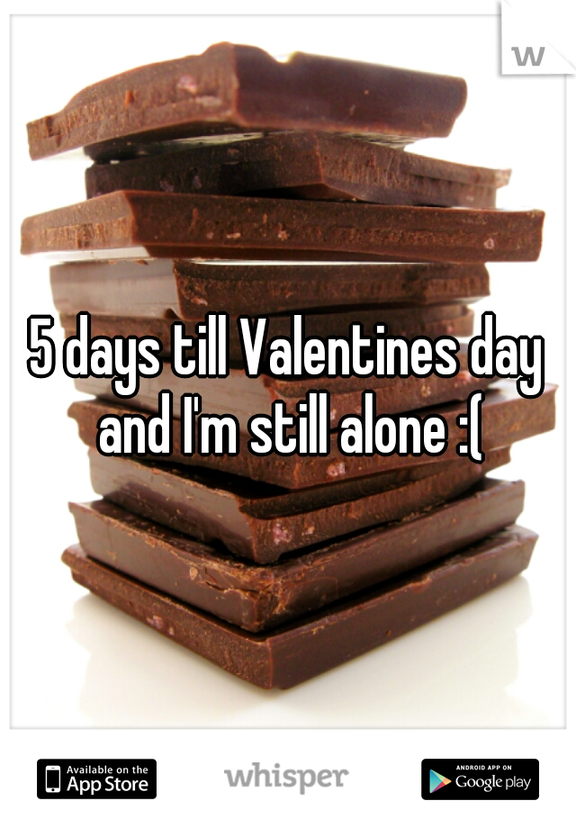 5 days till Valentines day and I'm still alone :(