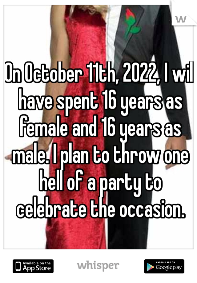 On October 11th, 2022, I will have spent 16 years as female and 16 years as male. I plan to throw one hell of a party to celebrate the occasion. 