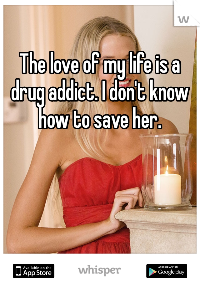 The love of my life is a drug addict. I don't know how to save her. 