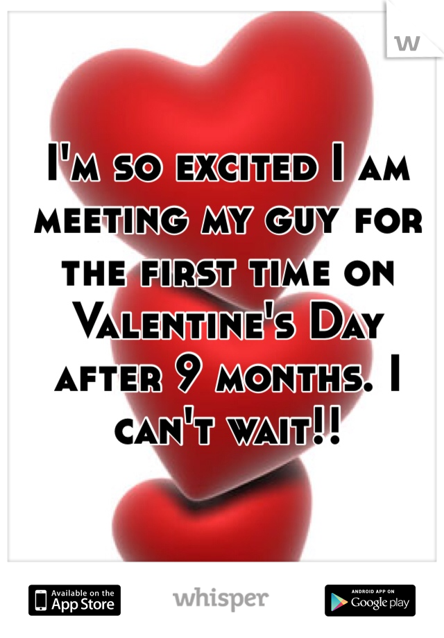 I'm so excited I am meeting my guy for the first time on Valentine's Day after 9 months. I can't wait!! 