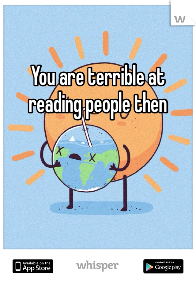 You are terrible at reading people then
