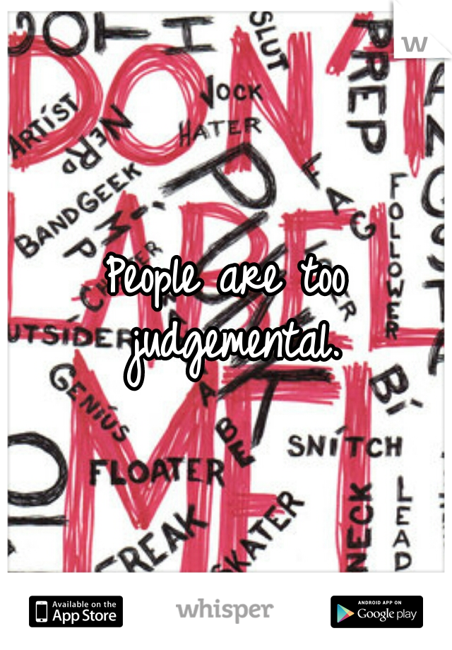 People are too judgemental.
