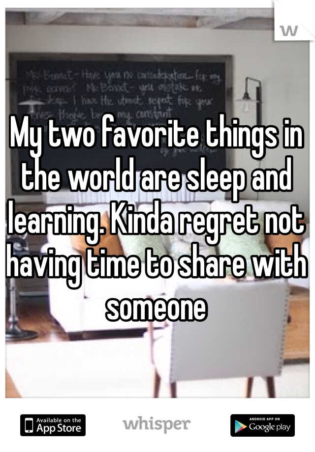 My two favorite things in the world are sleep and learning. Kinda regret not having time to share with someone