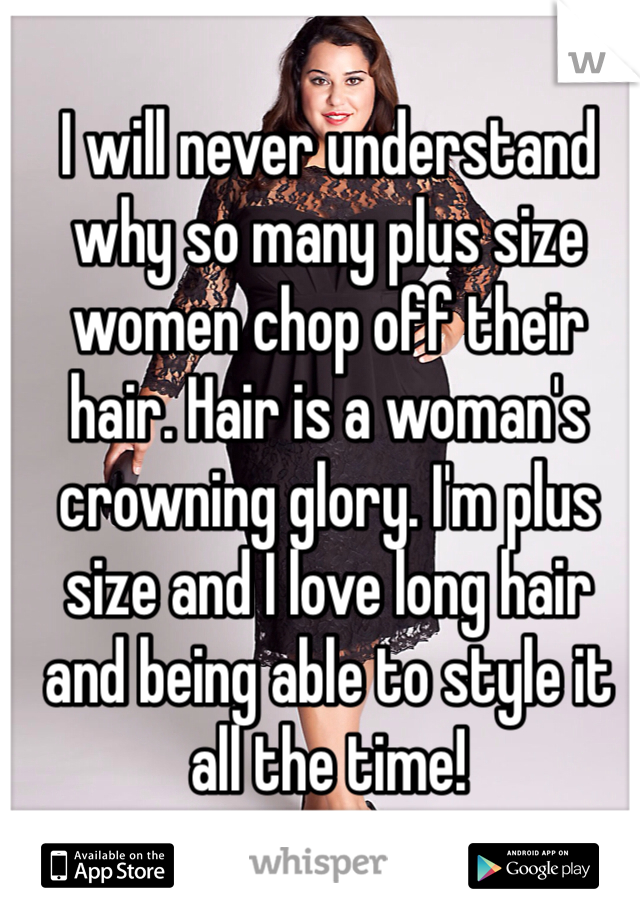 I will never understand why so many plus size women chop off their hair. Hair is a woman's crowning glory. I'm plus size and I love long hair and being able to style it all the time!