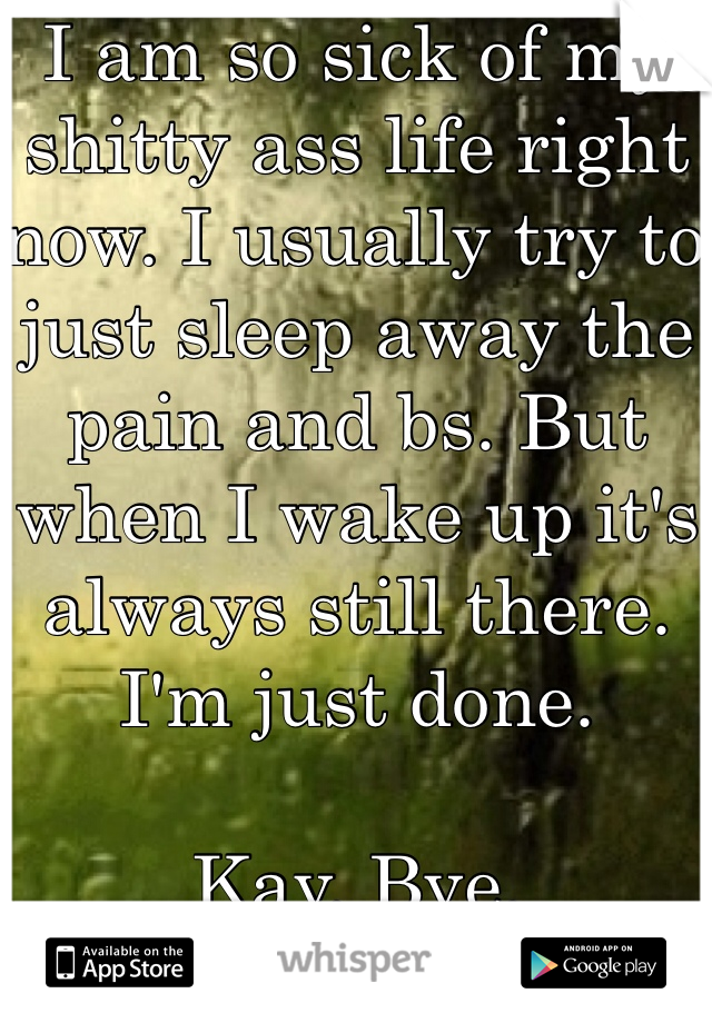 I am so sick of my shitty ass life right now. I usually try to just sleep away the pain and bs. But when I wake up it's always still there. I'm just done. 

Kay. Bye.  