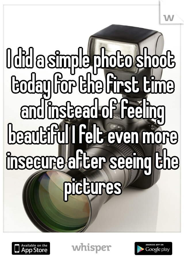 I did a simple photo shoot today for the first time and instead of feeling beautiful I felt even more insecure after seeing the pictures
