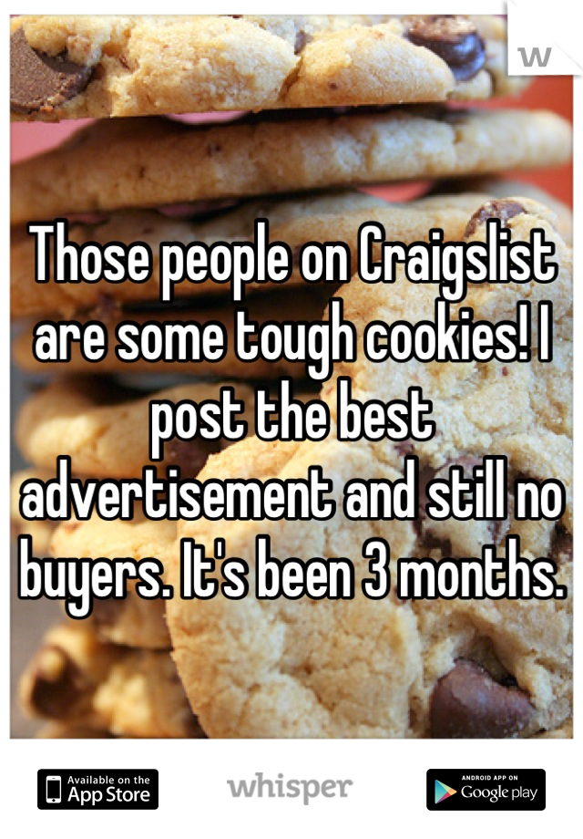 Those people on Craigslist are some tough cookies! I post the best advertisement and still no buyers. It's been 3 months.