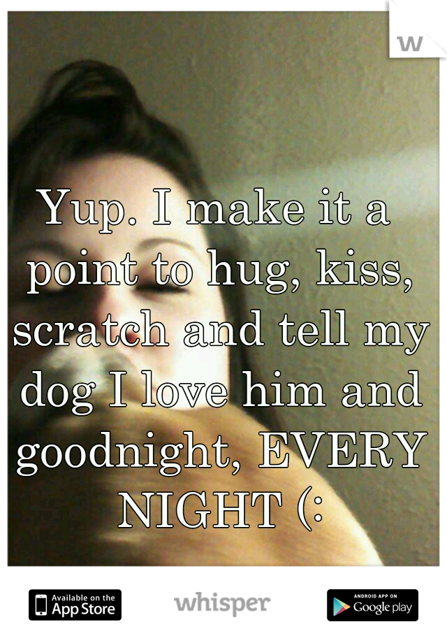 Yup. I make it a point to hug, kiss, scratch and tell my dog I love him and goodnight, EVERY NIGHT (: