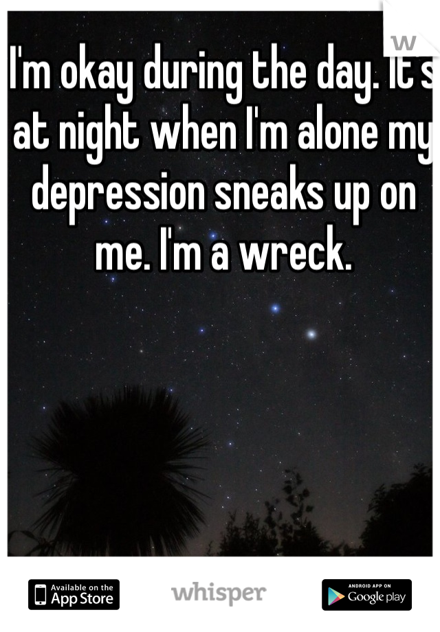 I'm okay during the day. It's at night when I'm alone my depression sneaks up on me. I'm a wreck.