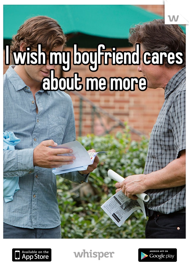 I wish my boyfriend cares about me more 