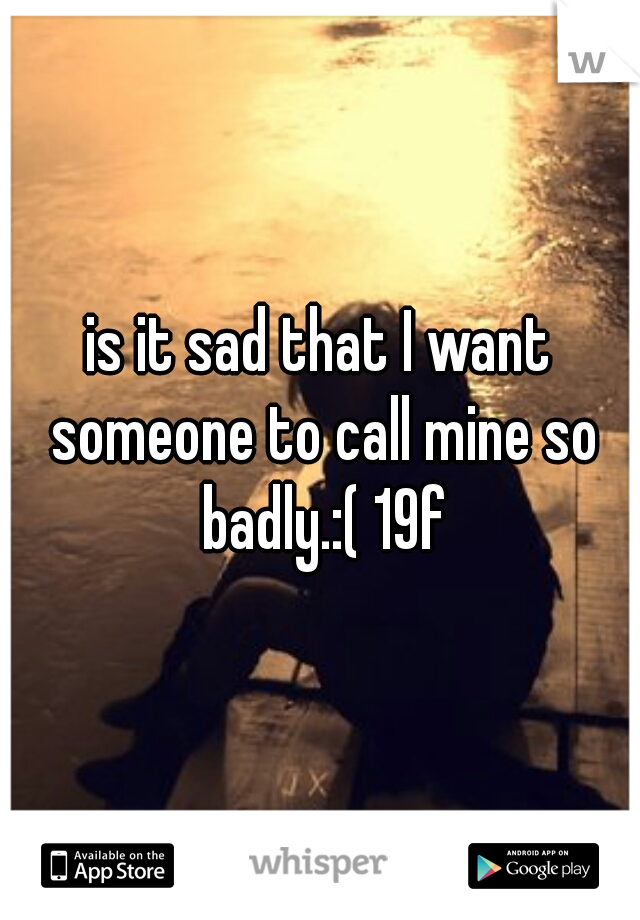 is it sad that I want someone to call mine so badly.:( 19f