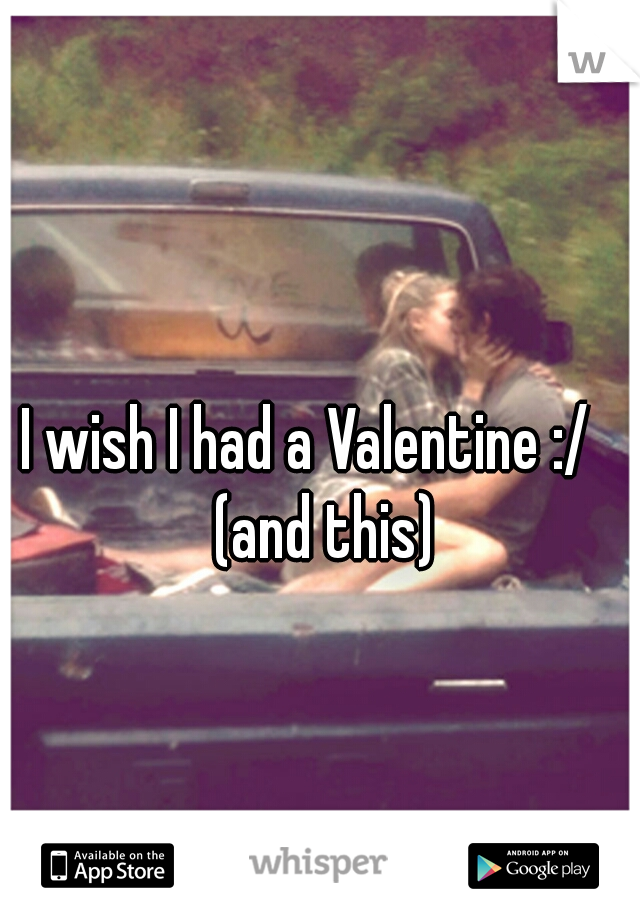 I wish I had a Valentine :/   (and this)