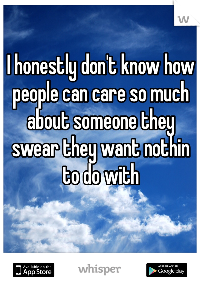 I honestly don't know how people can care so much about someone they swear they want nothin to do with 