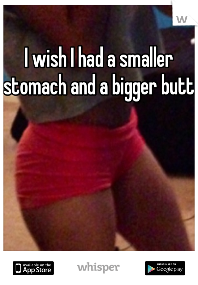 I wish I had a smaller stomach and a bigger butt
