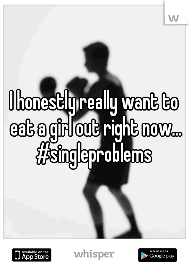 I honestly really want to eat a girl out right now... #singleproblems 