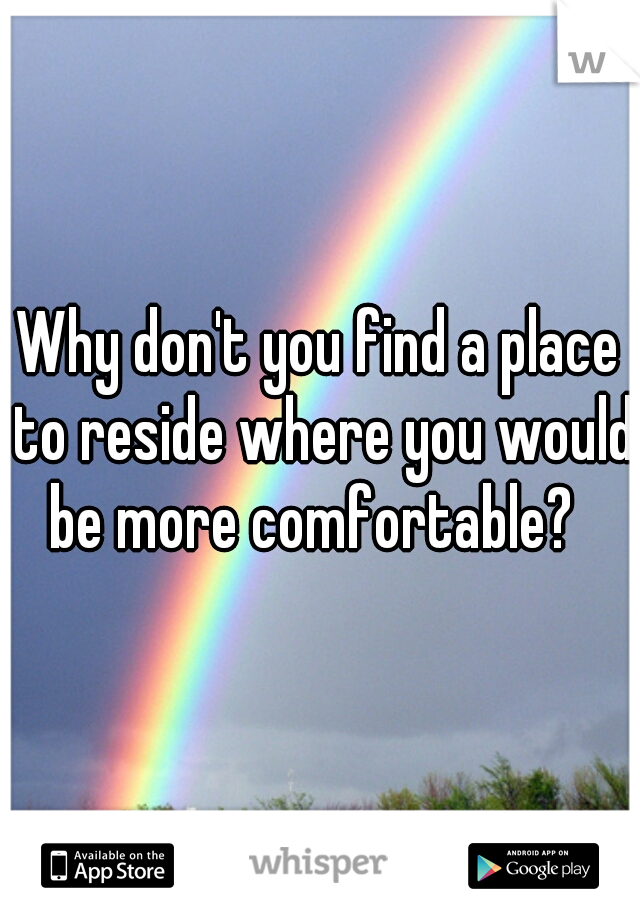 Why don't you find a place to reside where you would be more comfortable?  