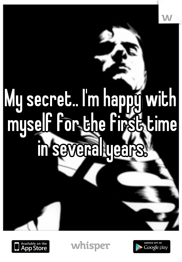 My secret.. I'm happy with myself for the first time in several years.