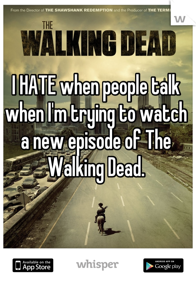 I HATE when people talk when I'm trying to watch a new episode of The Walking Dead.