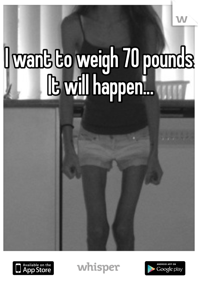 I want to weigh 70 pounds. It will happen...