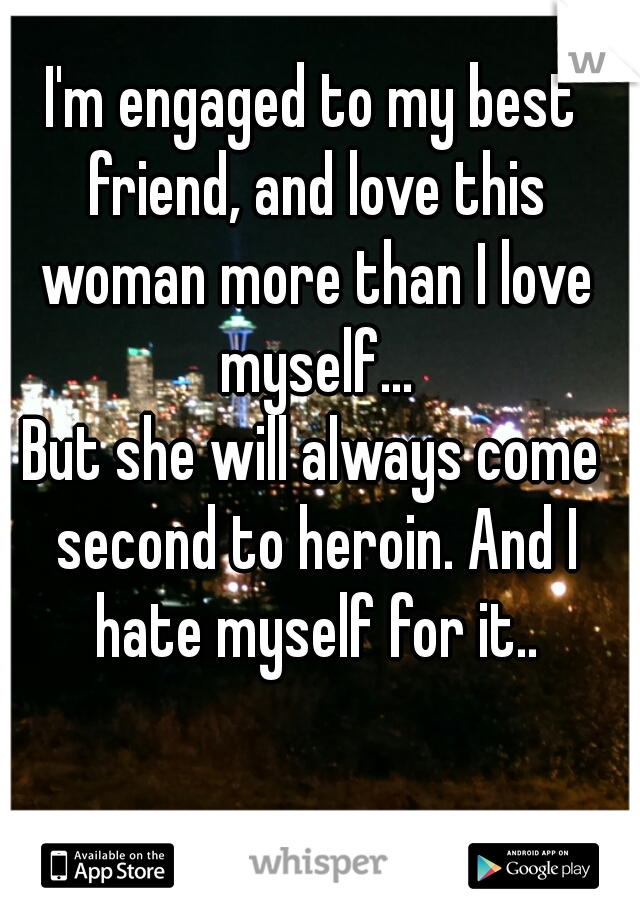 I'm engaged to my best friend, and love this woman more than I love myself...

But she will always come second to heroin. And I hate myself for it..