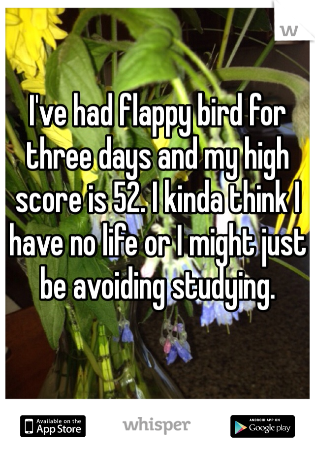 I've had flappy bird for three days and my high score is 52. I kinda think I have no life or I might just be avoiding studying. 