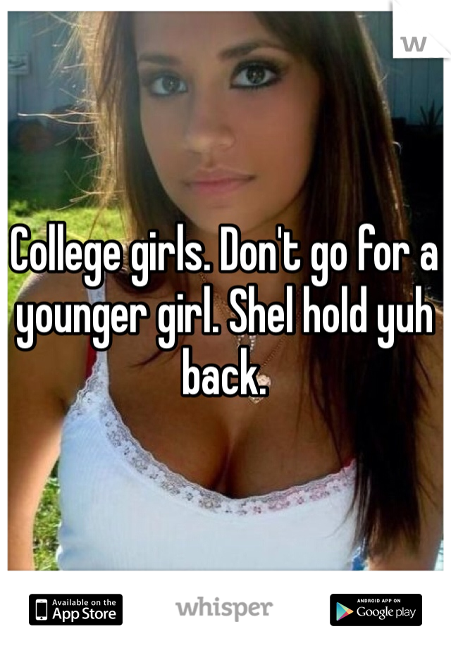 College girls. Don't go for a younger girl. Shel hold yuh back.