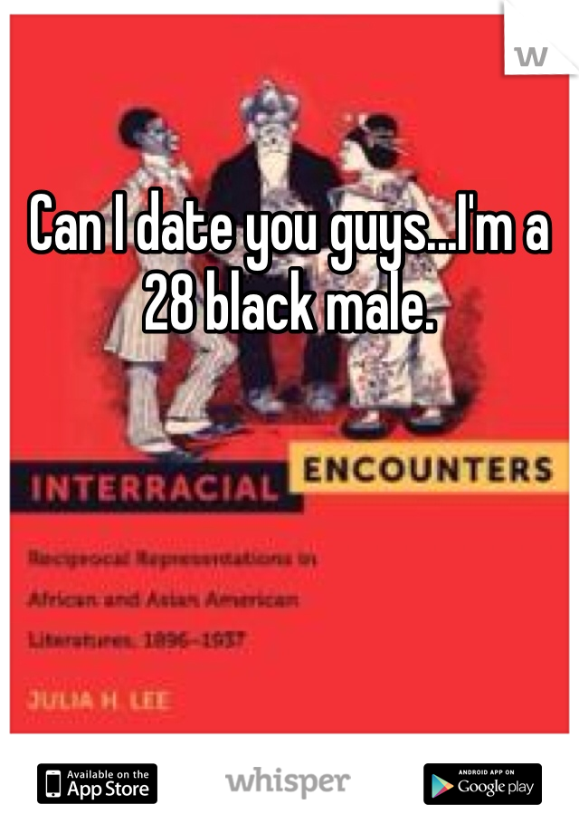 Can I date you guys...I'm a 28 black male.