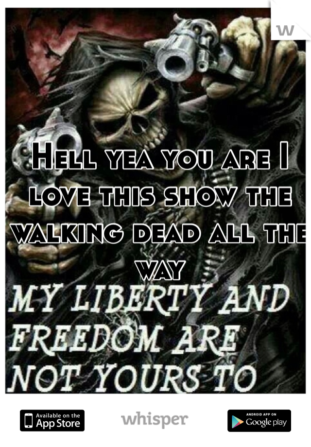 Hell yea you are I love this show the walking dead all the way
