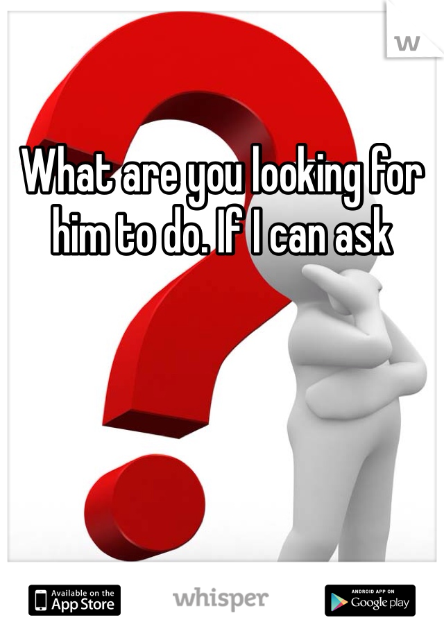 What are you looking for him to do. If I can ask