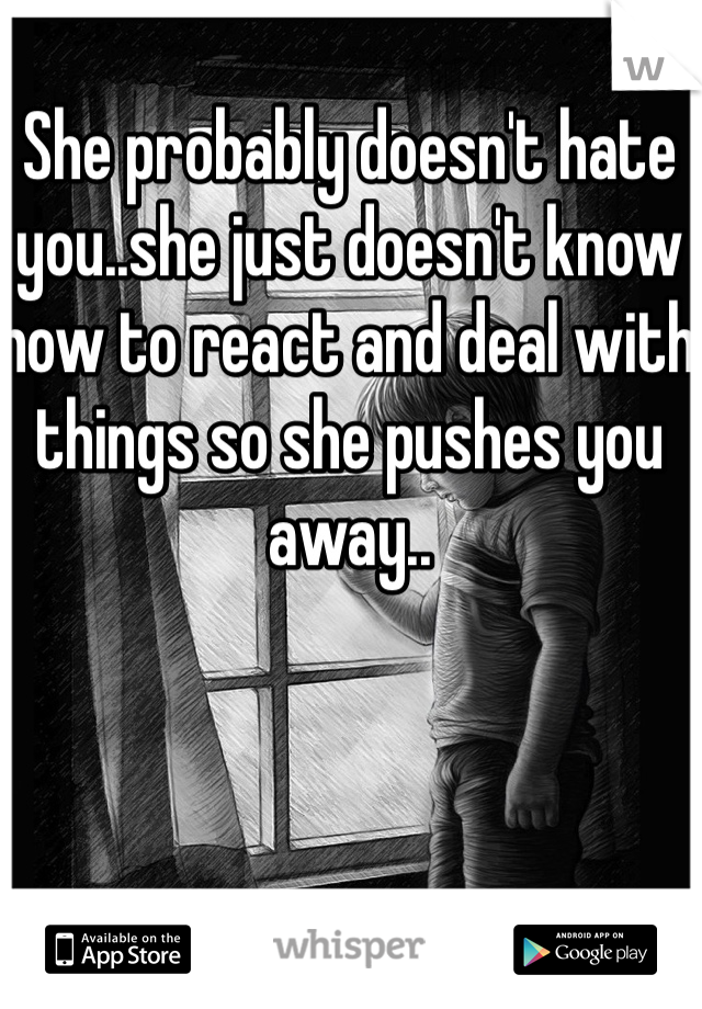 She probably doesn't hate you..she just doesn't know how to react and deal with things so she pushes you away..