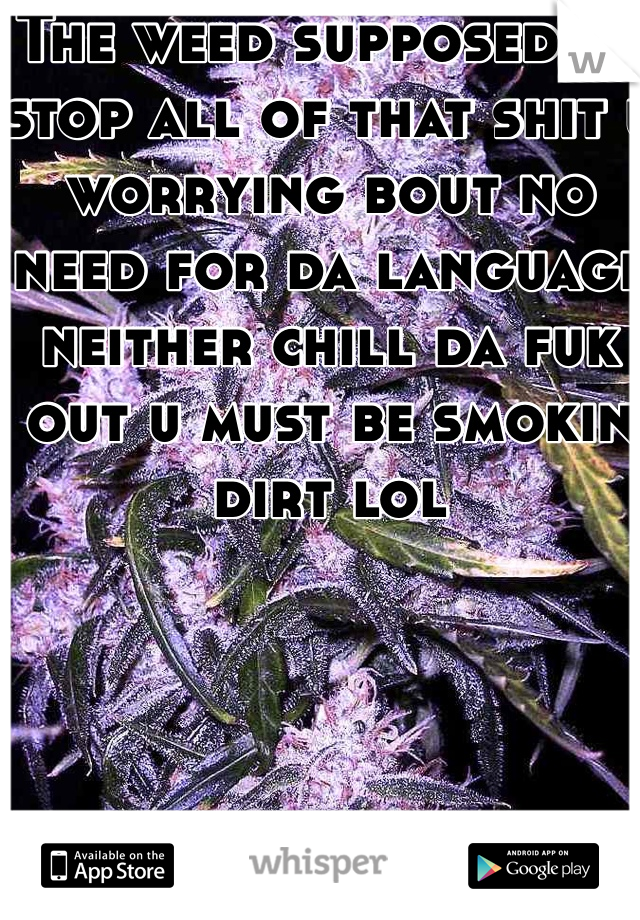 The weed supposed to stop all of that shit u worrying bout no need for da language neither chill da fuk out u must be smokin dirt lol