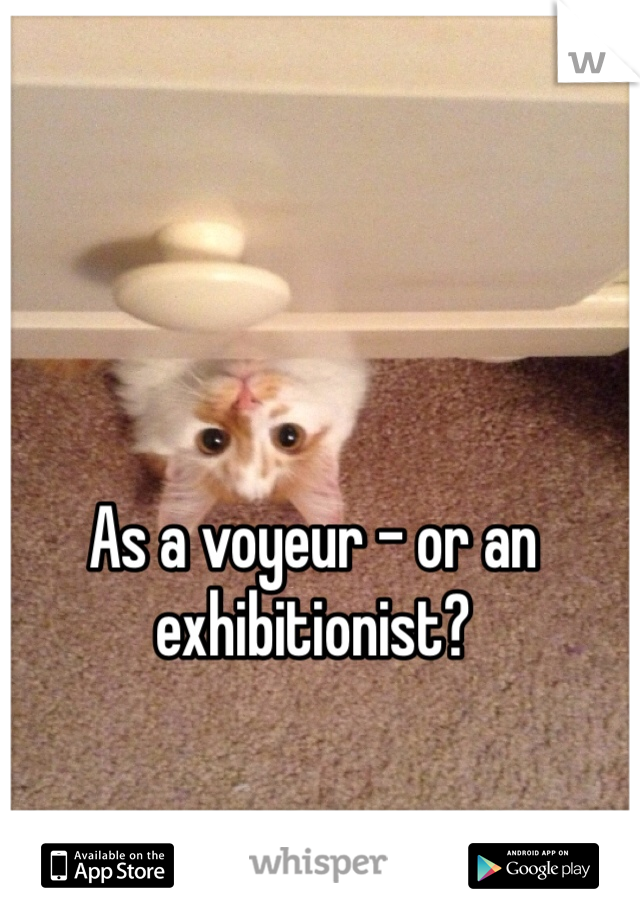 As a voyeur - or an exhibitionist?