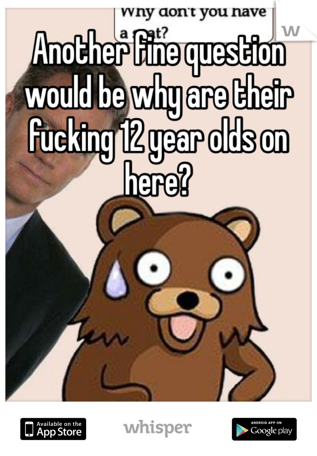 Another fine question would be why are their fucking 12 year olds on here? 