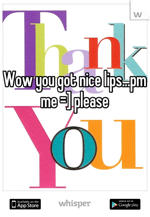 Wow you got nice lips...pm me =] please