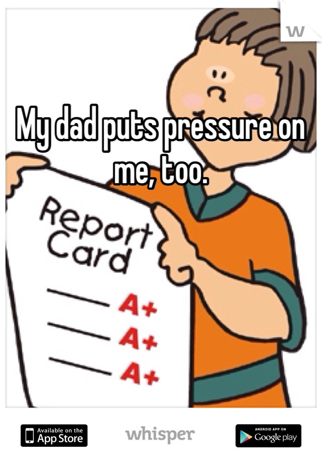 My dad puts pressure on me, too.