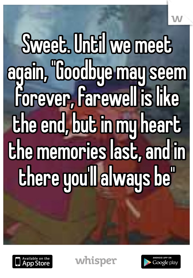 Sweet. Until we meet again, "Goodbye may seem forever, farewell is like the end, but in my heart the memories last, and in there you'll always be"