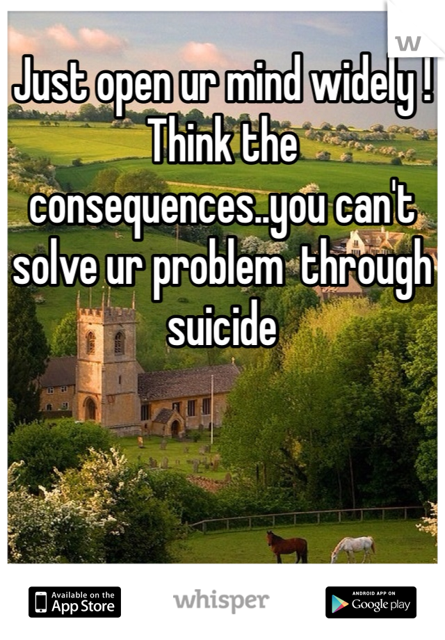 Just open ur mind widely ! Think the consequences..you can't solve ur problem  through suicide