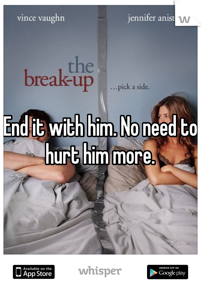 End it with him. No need to hurt him more.