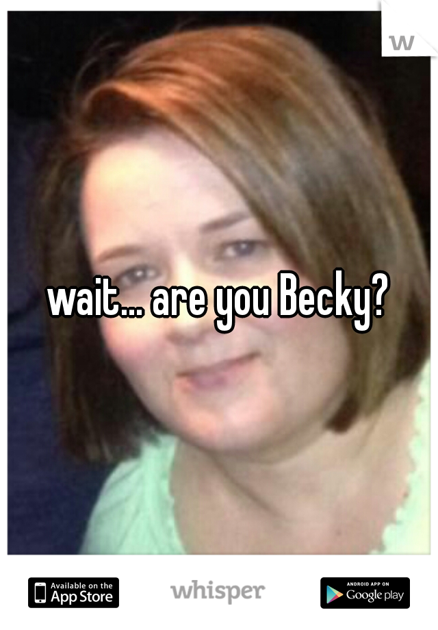 wait... are you Becky?

