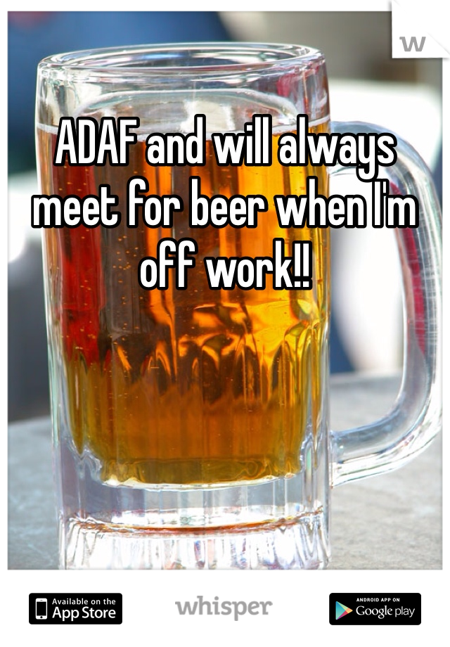 ADAF and will always meet for beer when I'm off work!!