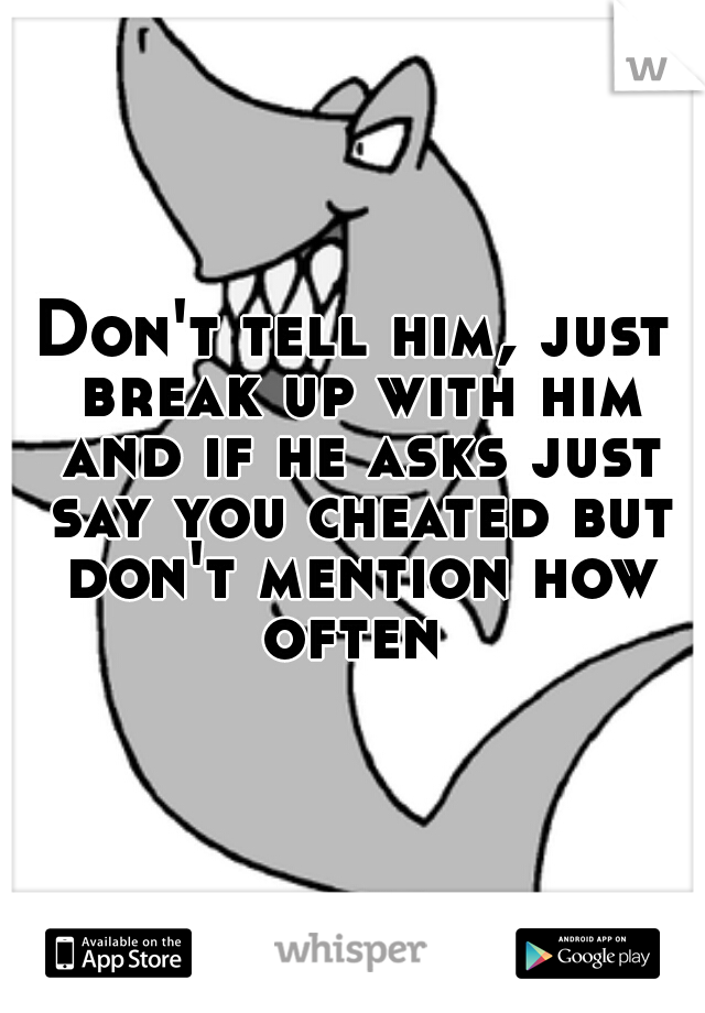 Don't tell him, just break up with him and if he asks just say you cheated but don't mention how often 