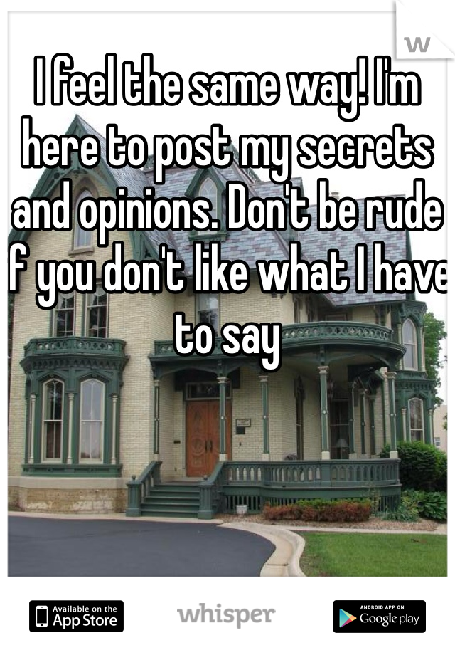 I feel the same way! I'm here to post my secrets and opinions. Don't be rude if you don't like what I have to say 