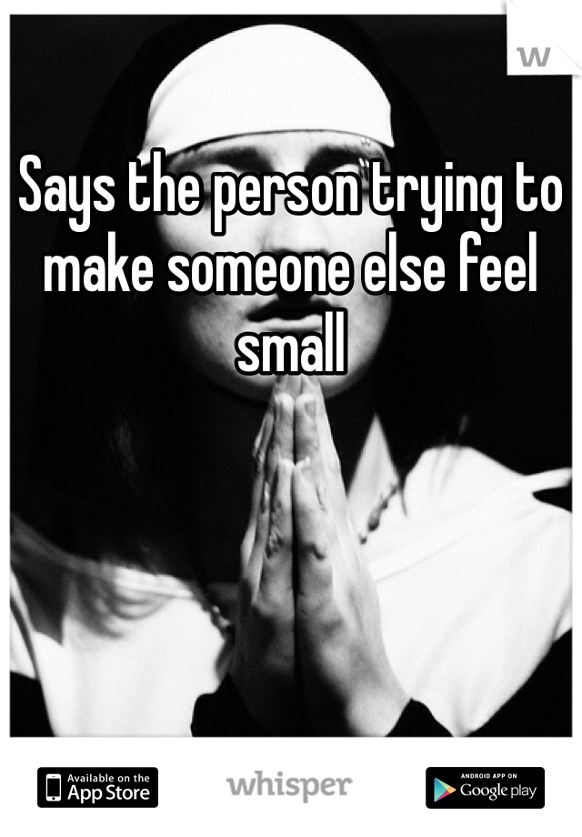 Says the person trying to make someone else feel small