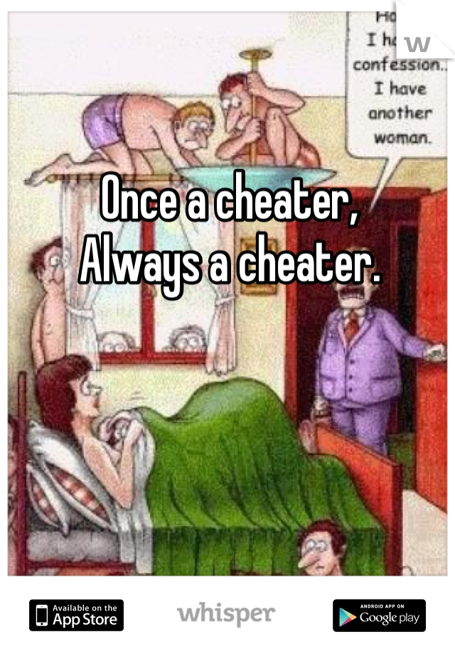 Once a cheater, 
Always a cheater. 