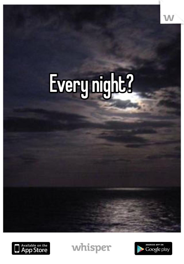 Every night?