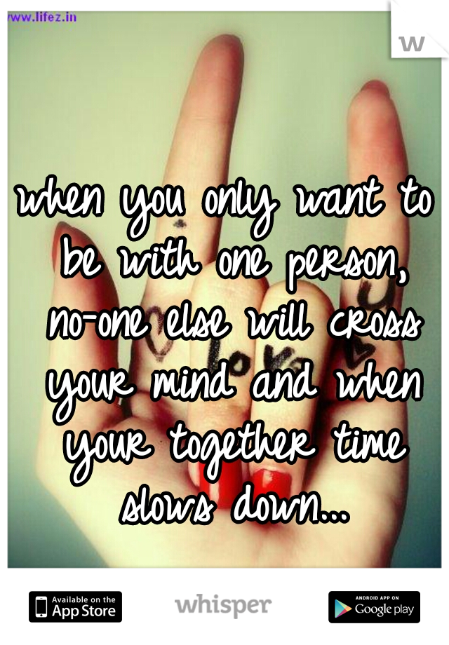 when you only want to be with one person, no-one else will cross your mind and when your together time slows down...