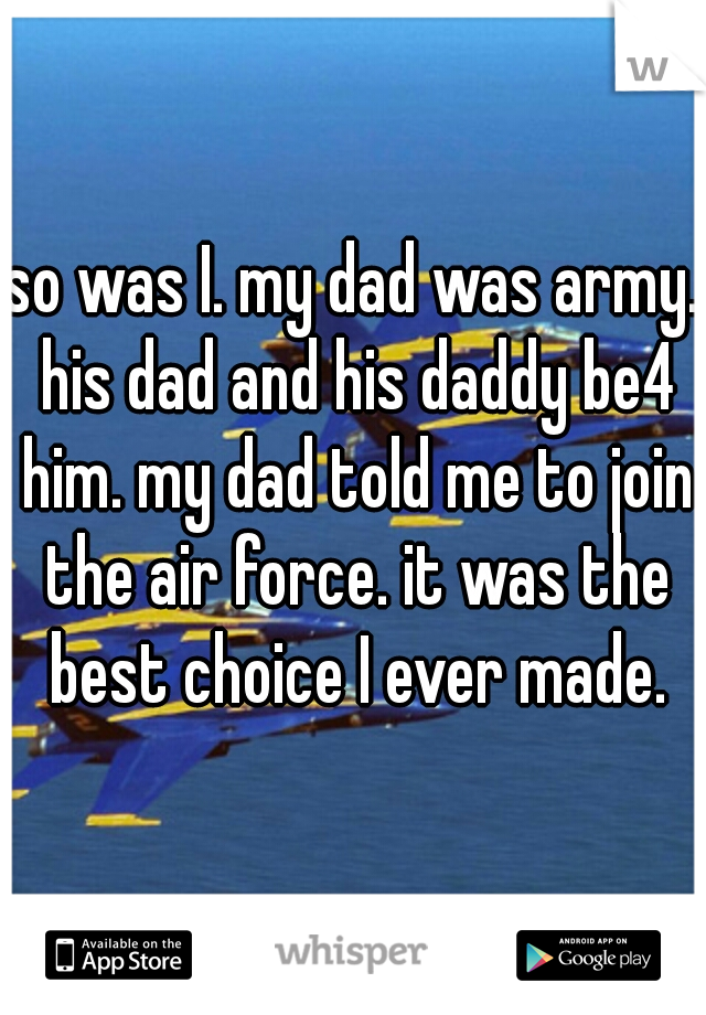so was I. my dad was army. his dad and his daddy be4 him. my dad told me to join the air force. it was the best choice I ever made.